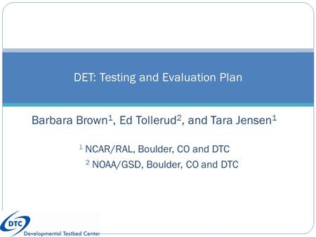 Barbara Brown 1, Ed Tollerud 2, and Tara Jensen 1 1 NCAR/RAL, Boulder, CO and DTC 2 NOAA/GSD, Boulder, CO and DTC DET: Testing and Evaluation Plan Wally.