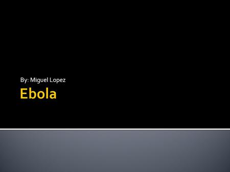 By: Miguel Lopez.  The Zaire Ebola Virus (commonly known as Ebola) is the cause of the disease Ebola hemorrhagic fever (EHF) which cause unstoppable.