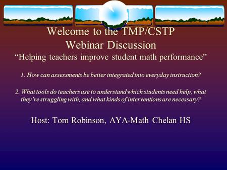 Welcome to the TMP/CSTP Webinar Discussion “Helping teachers improve student math performance” 1. How can assessments be better integrated into everyday.