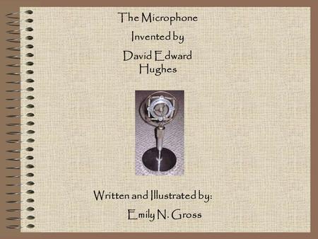 The Microphone Invented by David Edward Hughes Written and Illustrated by: Emily N. Gross.