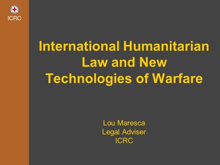 International Humanitarian Law and New Technologies of Warfare Lou Maresca Legal Adviser ICRC.