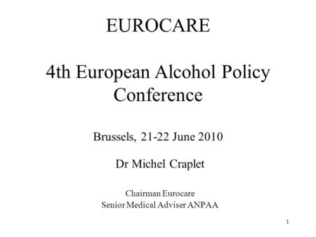 EUROCARE 4th European Alcohol Policy Conference Brussels, 21-22 June 2010 Dr Michel Craplet Chairman Eurocare Senior Medical Adviser ANPAA 1.