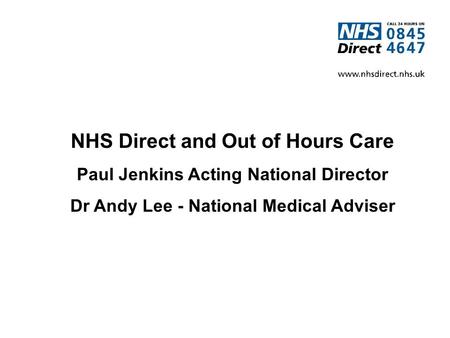 NHS Direct and Out of Hours Care Paul Jenkins Acting National Director Dr Andy Lee - National Medical Adviser.