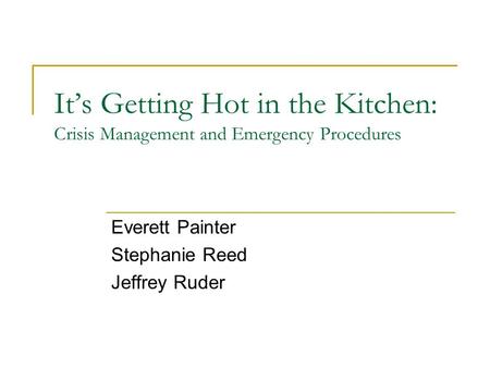 It’s Getting Hot in the Kitchen: Crisis Management and Emergency Procedures Everett Painter Stephanie Reed Jeffrey Ruder.