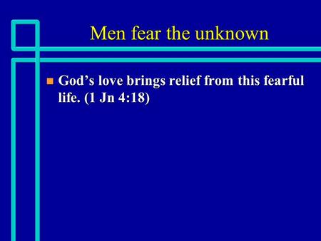 Men fear the unknown n God’s love brings relief from this fearful life. (1 Jn 4:18)