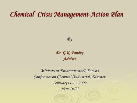 Chemical Crisis Management-Action Plan By Dr. G.K. Pandey Adviser Ministry of Environment & Forests Conference on Chemical (Industrial) Disaster February11-13,