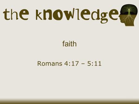 Faith Romans 4:17 – 5:11. Therefore, since we have been justified through faith, we have peace with God through our Lord Jesus Christ, Romans 5:1.