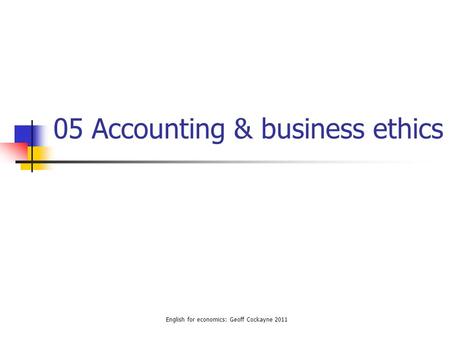 05 Accounting & business ethics English for economics: Geoff Cockayne 2011.