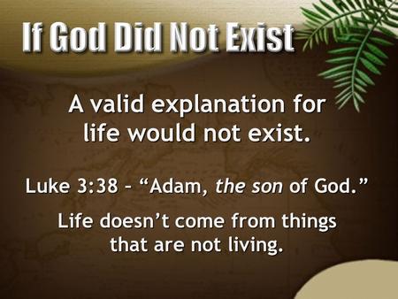 A valid explanation for life would not exist. Luke 3:38 – “Adam, the son of God.” Life doesn’t come from things that are not living.