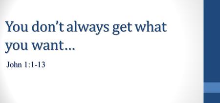 You don’t always get what you want… John 1:1-13. In the beginning was the Word, and the Word was with God, and the Word was God. He was in the beginning.