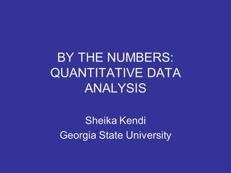 BY THE NUMBERS: QUANTITATIVE DATA ANALYSIS Sheika Kendi Georgia State University.