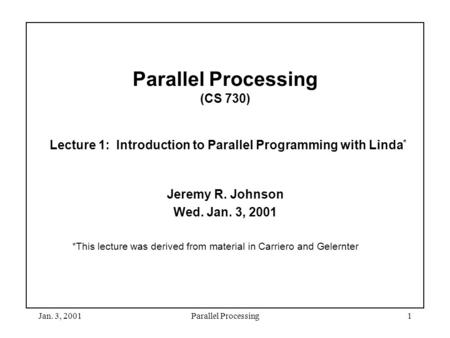 Jan. 3, 2001Parallel Processing1 Parallel Processing (CS 730) Lecture 1: Introduction to Parallel Programming with Linda * Jeremy R. Johnson Wed. Jan.