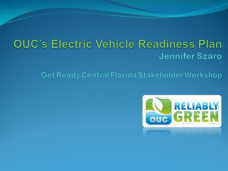 OUC’s EV Roadmap Near Term Planning Activities Develop a flexible framework and visionary roadmap Collect actionable information Business models Charging.