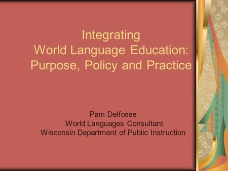 Integrating World Language Education: Purpose, Policy and Practice Pam Delfosse World Languages Consultant Wisconsin Department of Public Instruction.