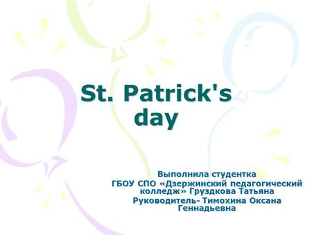 St. Patrick's day Выполнила студентка ГБОУ СПО «Дзержинский педагогический колледж» Груздкова Татьяна Руководитель- Тимохина Оксана Геннадьевна.