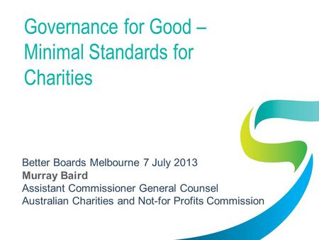 Governance for Good – Minimal Standards for Charities Better Boards Melbourne 7 July 2013 Murray Baird Assistant Commissioner General Counsel Australian.