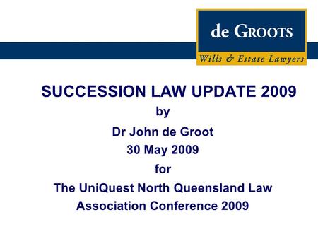 SUCCESSION LAW UPDATE 2009 by Dr John de Groot 30 May 2009 for The UniQuest North Queensland Law Association Conference 2009.