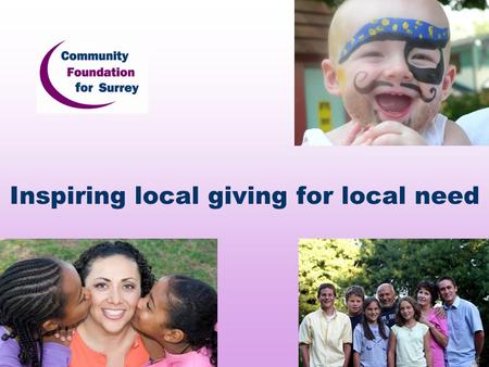 Inspiring local giving for local need. Mission Inspiring Local Giving For Local Need Raising the level of philanthropy in Surrey for local community benefit.