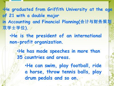 He graduated from Griffith University at the age of 21 with a double major in Accounting and Financial Planning( 会计与财务规划 双学士学位 ). He is the president of.