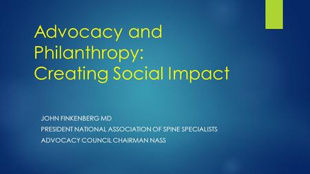 Advocacy and Philanthropy: Creating Social Impact JOHN FINKENBERG MD PRESIDENT NATIONAL ASSOCIATION OF SPINE SPECIALISTS ADVOCACY COUNCIL CHAIRMAN NASS.