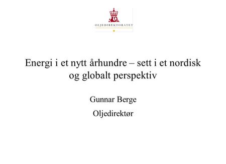 Energi i et nytt århundre – sett i et nordisk og globalt perspektiv Gunnar Berge Oljedirektør.