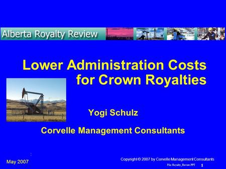 File: Royalty_Review.PPT 1 Yogi Schulz Lower Administration Costs Lower Administration Costs for Crown Royalties Yogi Schulz Corvelle Management Consultants.