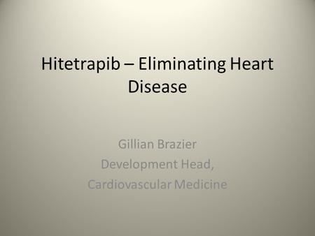 Hitetrapib – Eliminating Heart Disease Gillian Brazier Development Head, Cardiovascular Medicine.