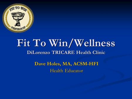 Fit To Win/Wellness DiLorenzo TRICARE Health Clinic Dave Holes, MA, ACSM-HFI Health Educator.