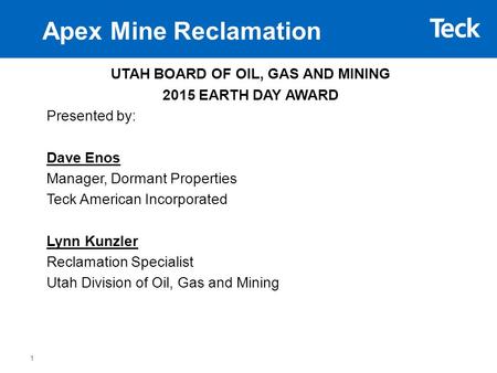 Apex Mine Reclamation UTAH BOARD OF OIL, GAS AND MINING 2015 EARTH DAY AWARD Presented by: Dave Enos Manager, Dormant Properties Teck American Incorporated.