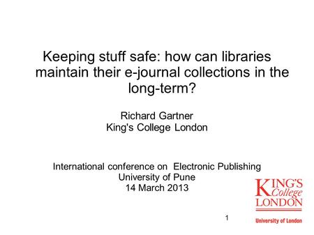 1 Keeping stuff safe: how can libraries maintain their e-journal collections in the long-term? Richard Gartner King's College London International conference.