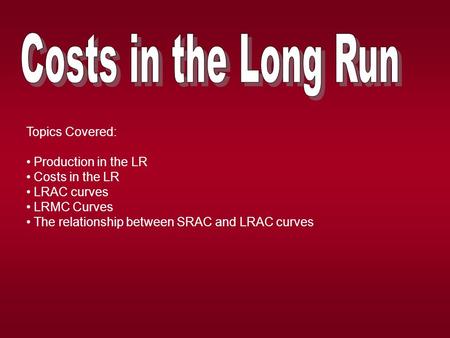 Topics Covered: Production in the LR Costs in the LR LRAC curves LRMC Curves The relationship between SRAC and LRAC curves.