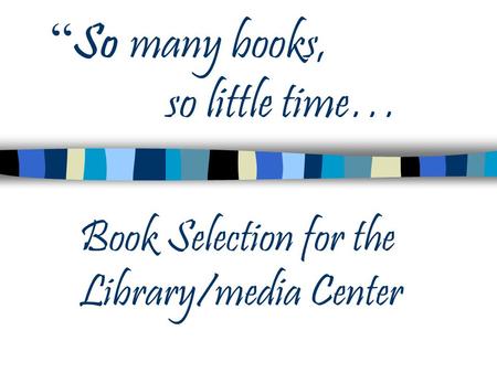 “ So many books, so little time… Book Selection for the Library/media Center.