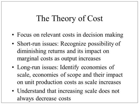 The Theory of Cost Focus on relevant costs in decision making Short-run issues: Recognize possibility of diminishing returns and its impact on marginal.