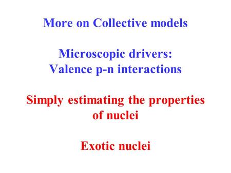 More on Collective models Microscopic drivers: Valence p-n interactions Simply estimating the properties of nuclei Exotic nuclei.