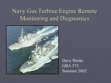 Navy Gas Turbine Engine Remote Monitoring and Diagnostics Dave Weeks GBA 573 Summer 2002.