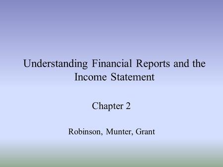 Understanding Financial Reports and the Income Statement Chapter 2 Robinson, Munter, Grant.