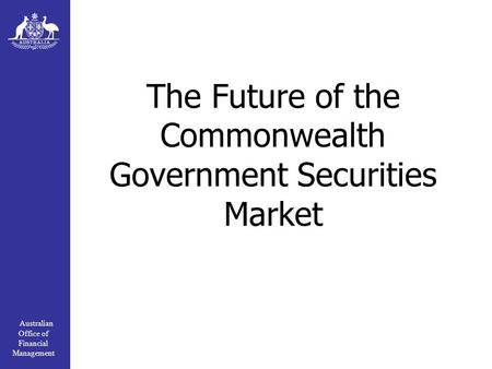 Australian Office of Financial Management The Future of the Commonwealth Government Securities Market.