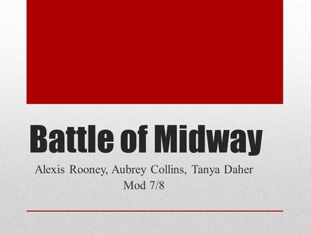 Battle of Midway Alexis Rooney, Aubrey Collins, Tanya Daher Mod 7/8.