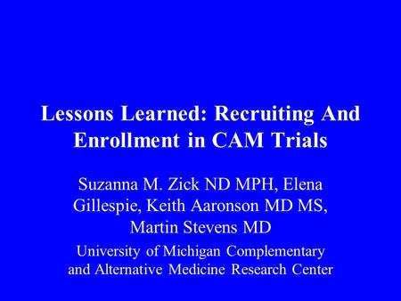 Lessons Learned: Recruiting And Enrollment in CAM Trials Suzanna M. Zick ND MPH, Elena Gillespie, Keith Aaronson MD MS, Martin Stevens MD University of.