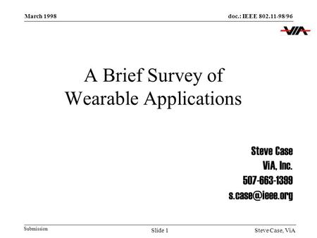 Doc.: IEEE 802.11-98/96 Submission March 1998 Steve Case, ViASlide 1 A Brief Survey of Wearable Applications Steve Case ViA, Inc. 507-663-1399