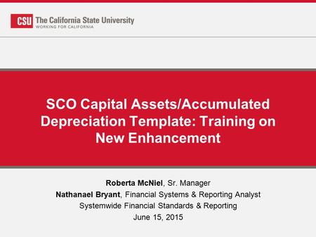 SCO Capital Assets/Accumulated Depreciation Template: Training on New Enhancement Roberta McNiel, Sr. Manager Nathanael Bryant, Financial Systems & Reporting.