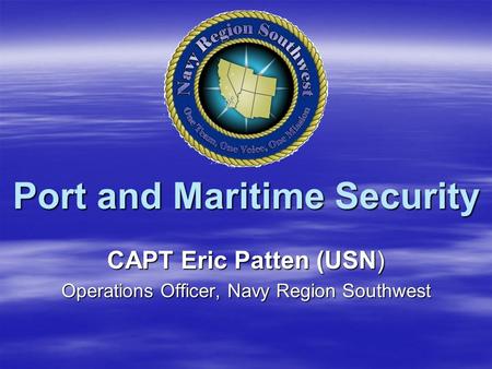 Port and Maritime Security CAPT Eric Patten (USN) Operations Officer, Navy Region Southwest.