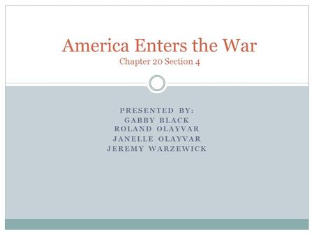 PRESENTED BY: GABBY BLACK ROLAND OLAYVAR JANELLE OLAYVAR JEREMY WARZEWICK America Enters the War Chapter 20 Section 4.