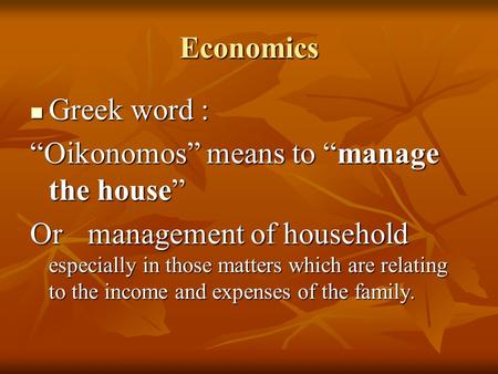 Economics Greek word : Greek word : “Oikonomos” means to “manage the house” Or management of household especially in those matters which are relating to.