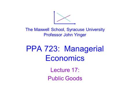 PPA 723: Managerial Economics Lecture 17: Public Goods The Maxwell School, Syracuse University Professor John Yinger.