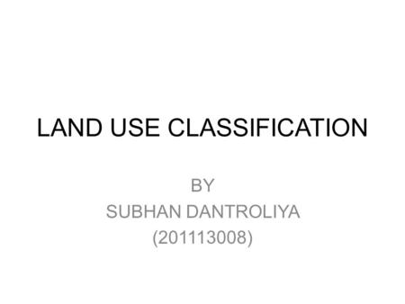 LAND USE CLASSIFICATION BY SUBHAN DANTROLIYA (201113008)