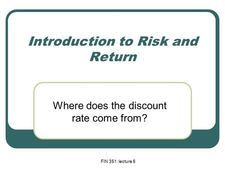 FIN 351: lecture 6 Introduction to Risk and Return Where does the discount rate come from?