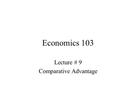 Economics 103 Lecture # 9 Comparative Advantage. When we introduce the idea of Comparative Advantage, we’re starting to talk about Production.