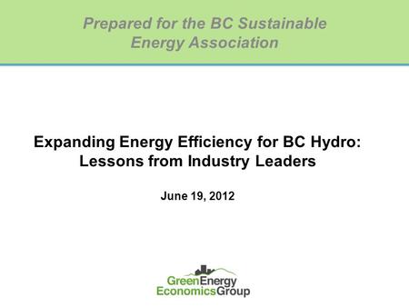 Expanding Energy Efficiency for BC Hydro: Lessons from Industry Leaders June 19, 2012 Prepared for the BC Sustainable Energy Association.