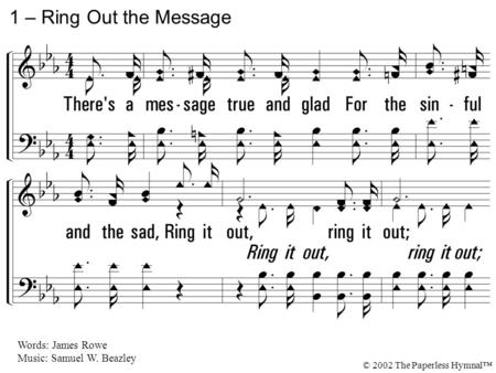 1. There's a message true and glad For the sinful and the sad, Ring it out, ring it out; It will give them courage new, It will help them to be true; Ring.